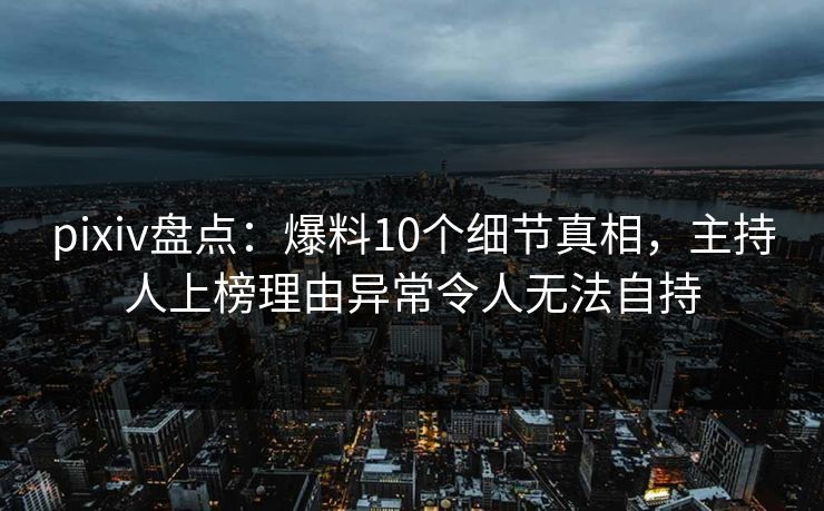 pixiv盘点：爆料10个细节真相，主持人上榜理由异常令人无法自持
