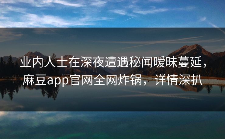 业内人士在深夜遭遇秘闻暧昧蔓延，麻豆app官网全网炸锅，详情深扒