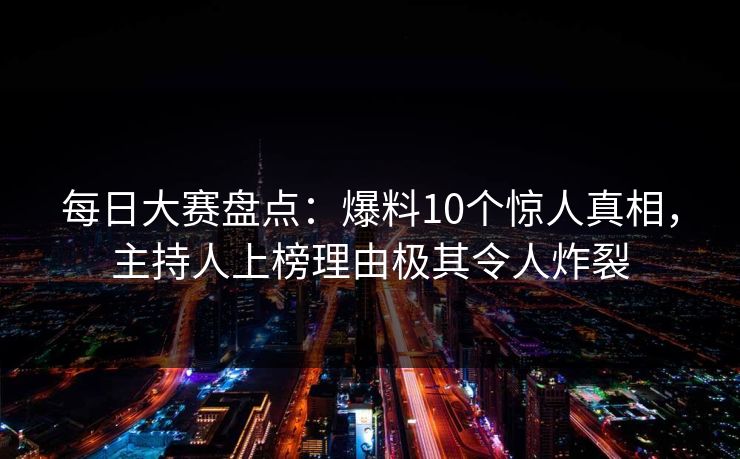 每日大赛盘点：爆料10个惊人真相，主持人上榜理由极其令人炸裂