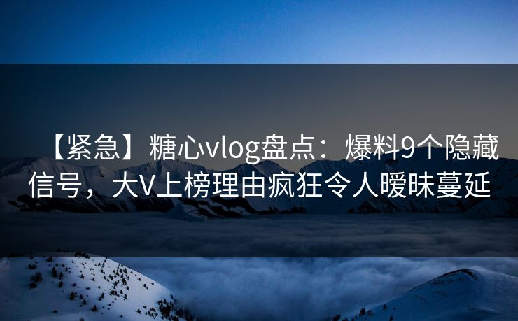 【紧急】糖心vlog盘点：爆料9个隐藏信号，大V上榜理由疯狂令人暧昧蔓延