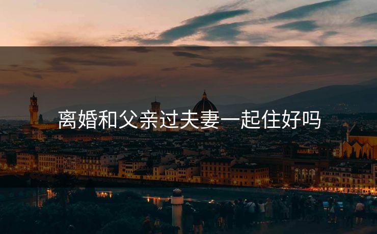 离婚和父亲过夫妻一起住好吗