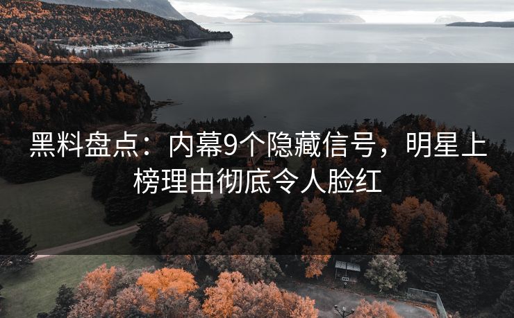 黑料盘点：内幕9个隐藏信号，明星上榜理由彻底令人脸红