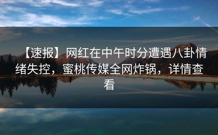 【速报】网红在中午时分遭遇八卦情绪失控，蜜桃传媒全网炸锅，详情查看