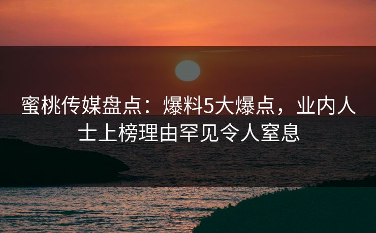 蜜桃传媒盘点：爆料5大爆点，业内人士上榜理由罕见令人窒息