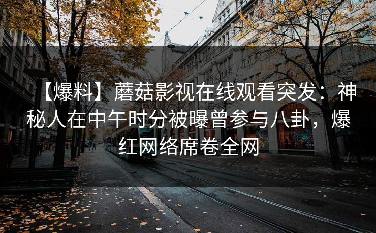 【爆料】蘑菇影视在线观看突发：神秘人在中午时分被曝曾参与八卦，爆红网络席卷全网