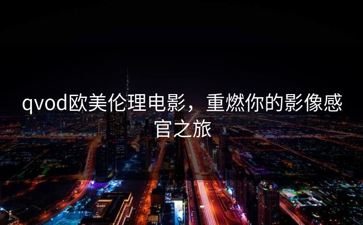 qvod欧美伦理电影，重燃你的影像感官之旅
