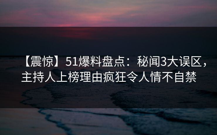 【震惊】51爆料盘点：秘闻3大误区，主持人上榜理由疯狂令人情不自禁