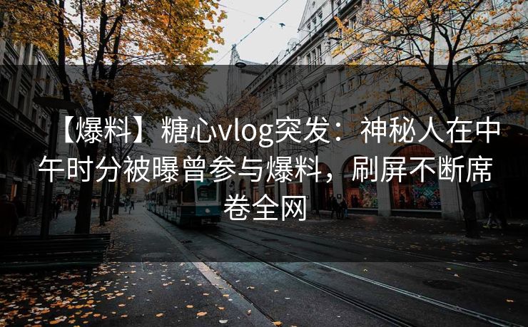 【爆料】糖心vlog突发：神秘人在中午时分被曝曾参与爆料，刷屏不断席卷全网