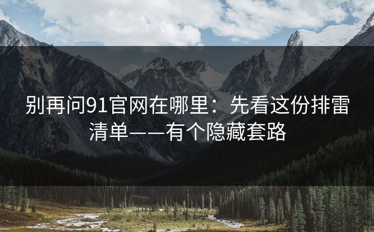 别再问91官网在哪里：先看这份排雷清单——有个隐藏套路