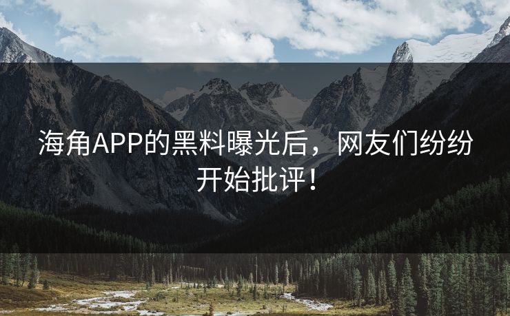 海角APP的黑料曝光后，网友们纷纷开始批评！