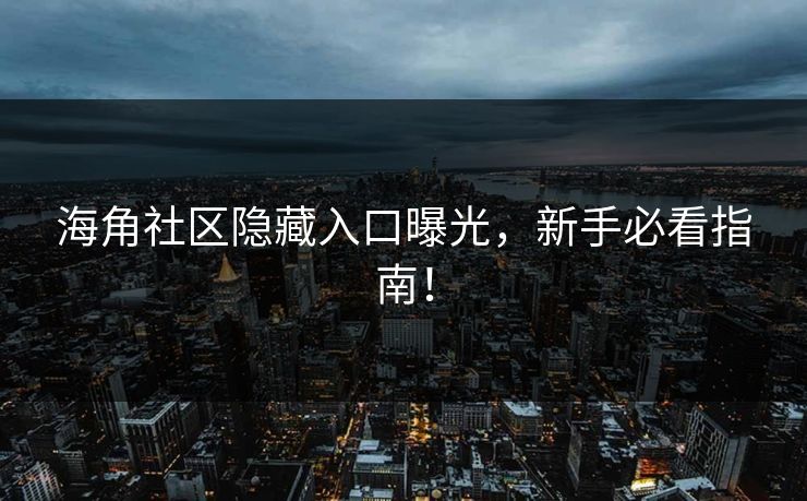 海角社区隐藏入口曝光，新手必看指南！