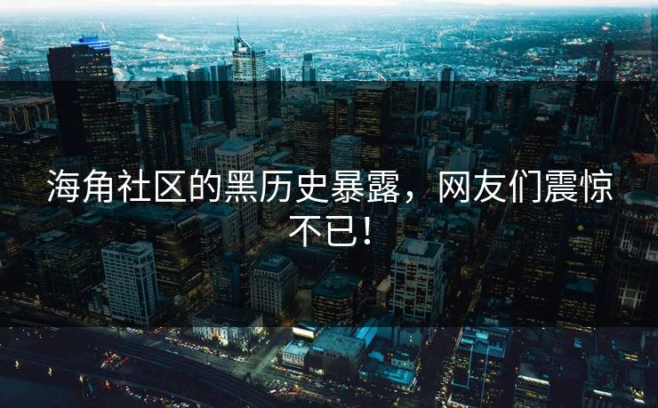 海角社区的黑历史暴露，网友们震惊不已！