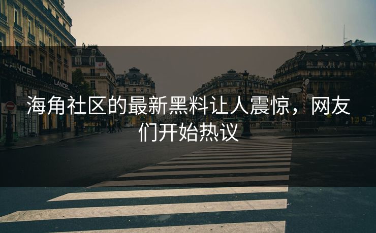 海角社区的最新黑料让人震惊，网友们开始热议