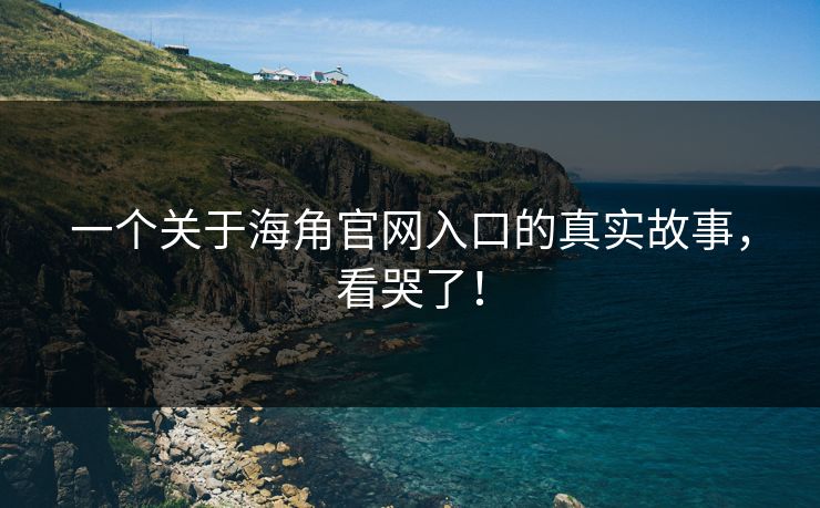一个关于海角官网入口的真实故事，看哭了！