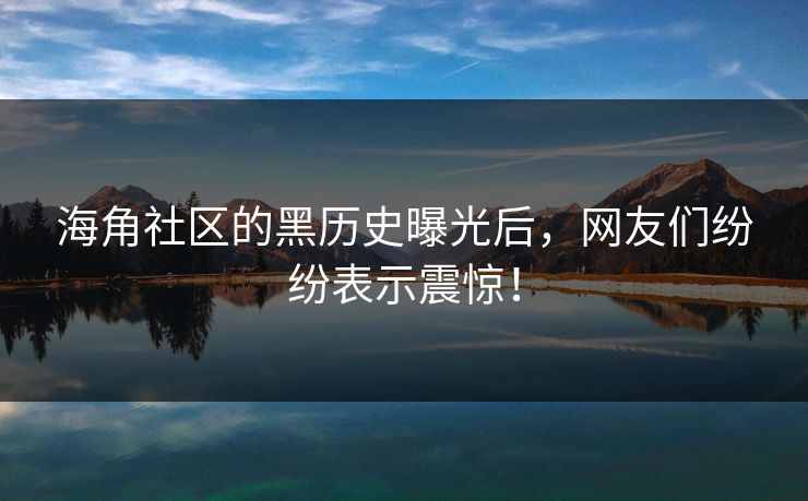 海角社区的黑历史曝光后，网友们纷纷表示震惊！