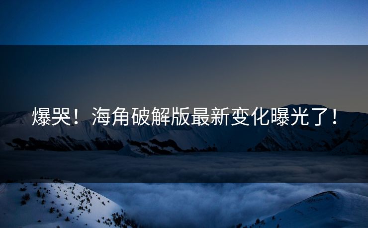 爆哭！海角破解版最新变化曝光了！