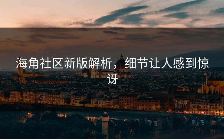 海角社区新版解析，细节让人感到惊讶
