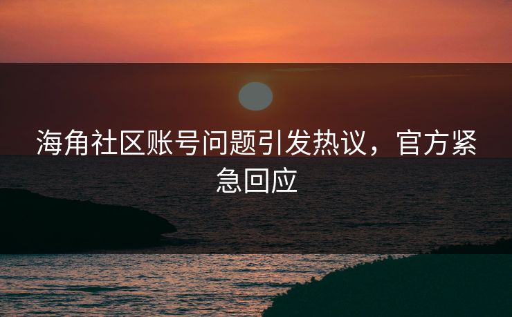 海角社区账号问题引发热议，官方紧急回应