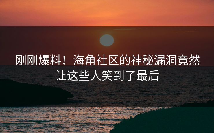刚刚爆料！海角社区的神秘漏洞竟然让这些人笑到了最后