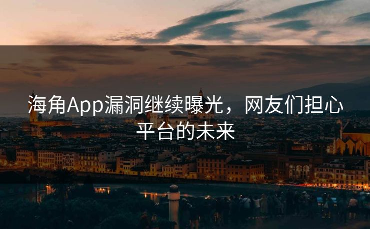 海角App漏洞继续曝光，网友们担心平台的未来