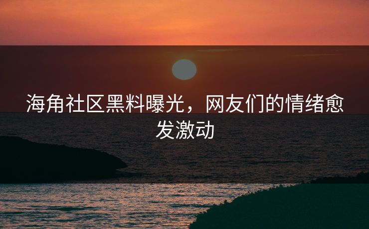 海角社区黑料曝光，网友们的情绪愈发激动