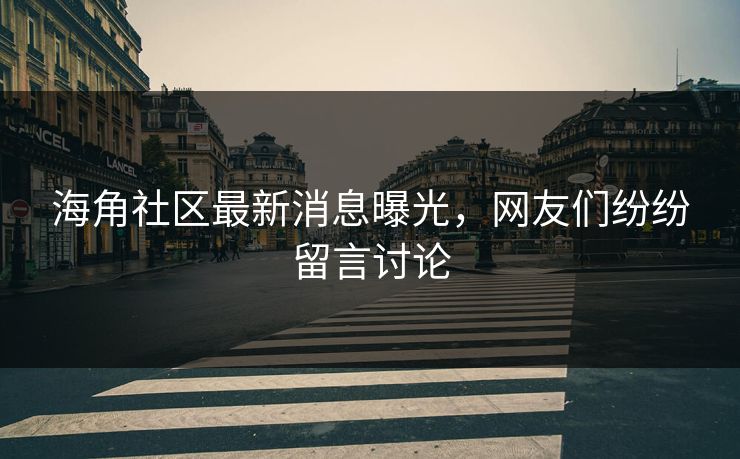 海角社区最新消息曝光，网友们纷纷留言讨论