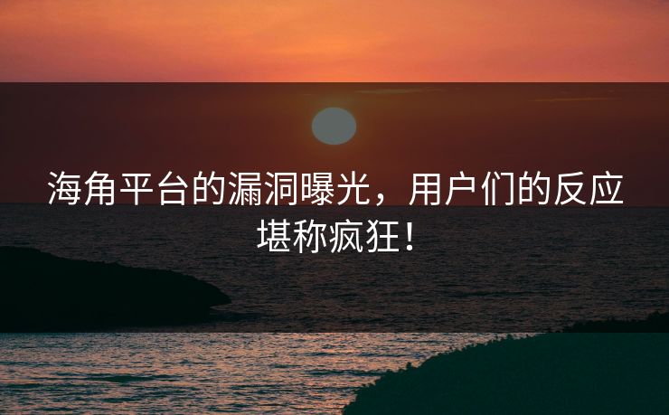 海角平台的漏洞曝光，用户们的反应堪称疯狂！
