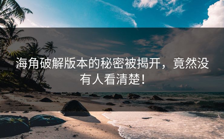 海角破解版本的秘密被揭开，竟然没有人看清楚！