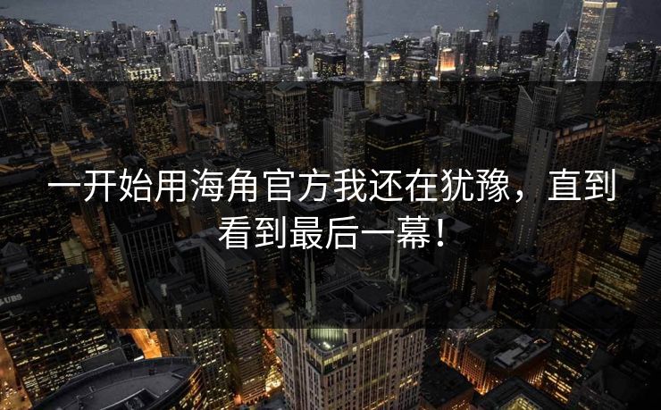 一开始用海角官方我还在犹豫，直到看到最后一幕！