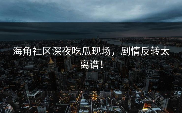海角社区深夜吃瓜现场，剧情反转太离谱！