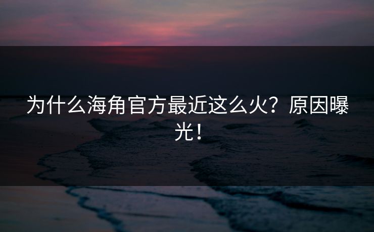 为什么海角官方最近这么火？原因曝光！