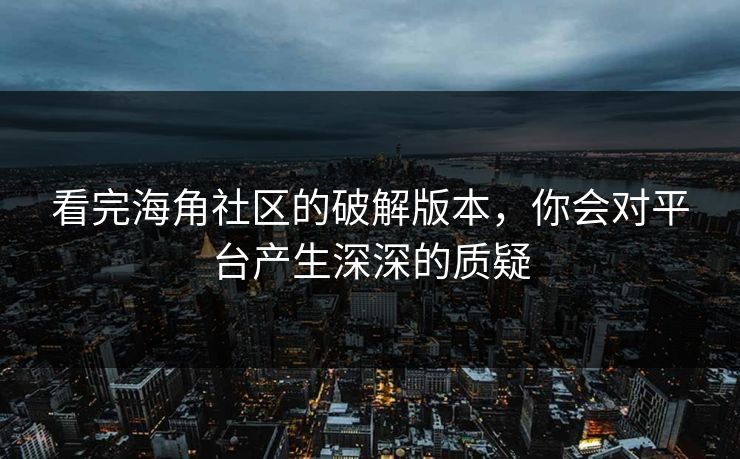看完海角社区的破解版本，你会对平台产生深深的质疑