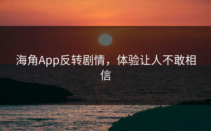 海角App反转剧情，体验让人不敢相信