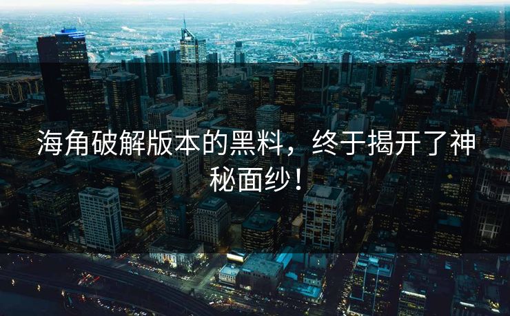海角破解版本的黑料，终于揭开了神秘面纱！