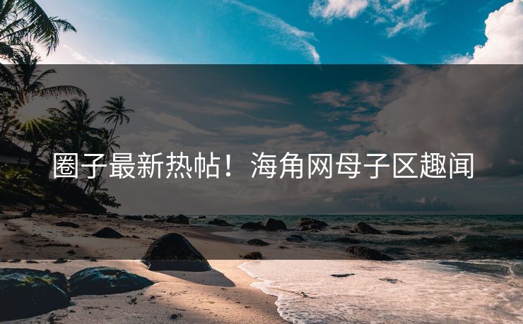 圈子最新热帖！海角网母子区趣闻