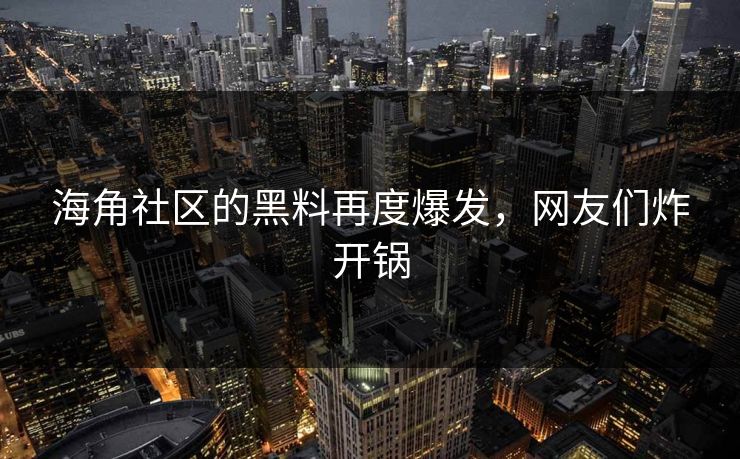 海角社区的黑料再度爆发，网友们炸开锅