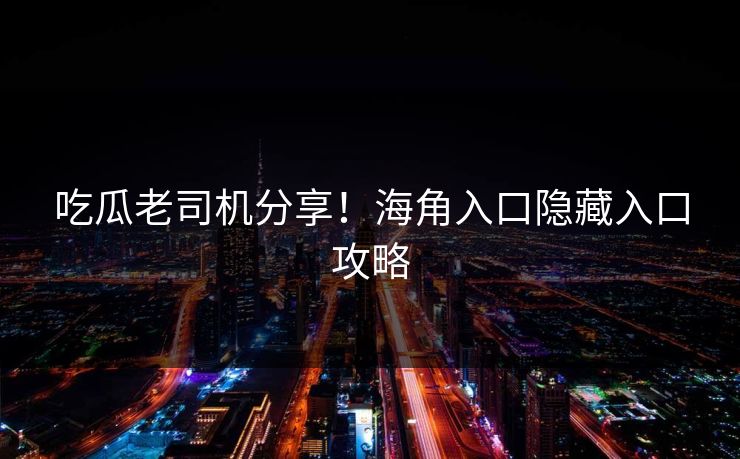吃瓜老司机分享！海角入口隐藏入口攻略