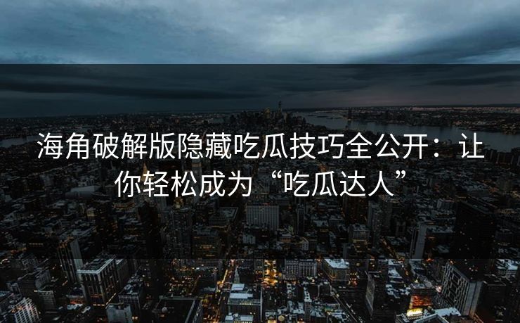 海角破解版隐藏吃瓜技巧全公开：让你轻松成为“吃瓜达人”