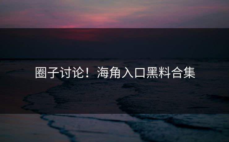 圈子讨论！海角入口黑料合集
