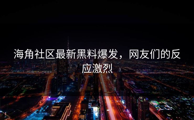 海角社区最新黑料爆发，网友们的反应激烈