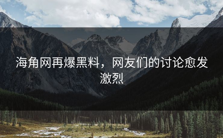 海角网再爆黑料，网友们的讨论愈发激烈
