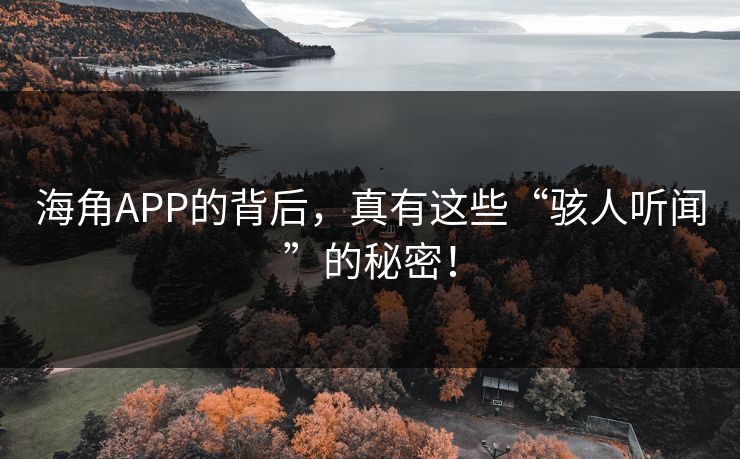 海角APP的背后，真有这些“骇人听闻”的秘密！