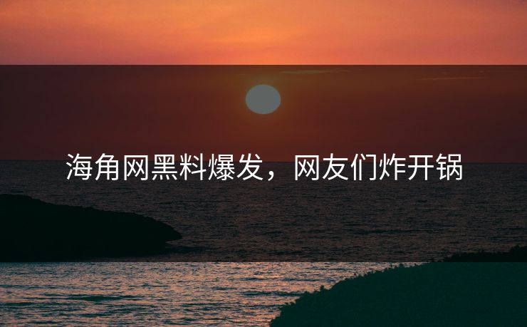 海角网黑料爆发，网友们炸开锅