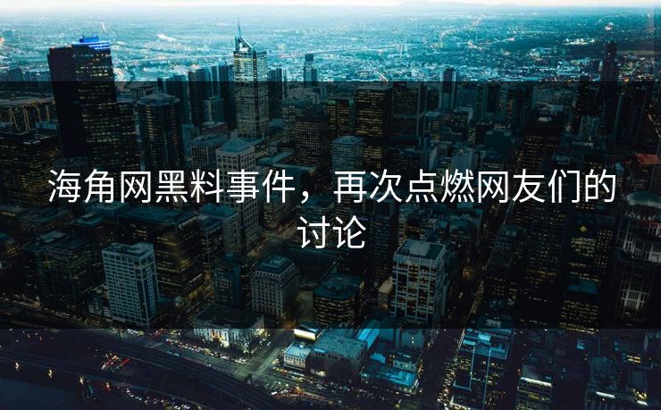 海角网黑料事件，再次点燃网友们的讨论