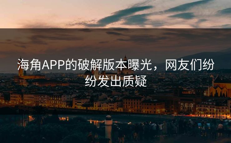 海角APP的破解版本曝光，网友们纷纷发出质疑
