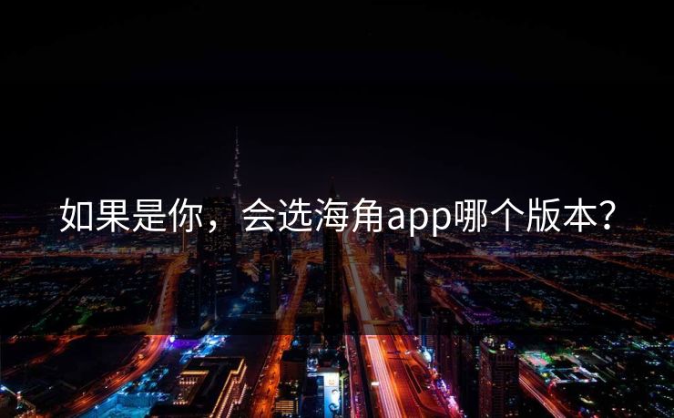 如果是你，会选海角app哪个版本？