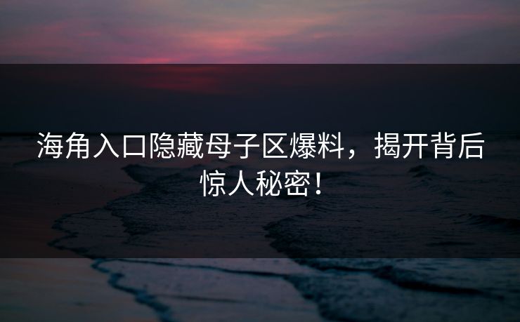 海角入口隐藏母子区爆料，揭开背后惊人秘密！
