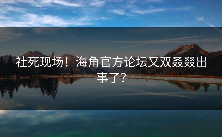 社死现场！海角官方论坛又双叒叕出事了？
