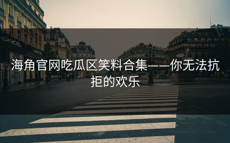 海角官网吃瓜区笑料合集——你无法抗拒的欢乐