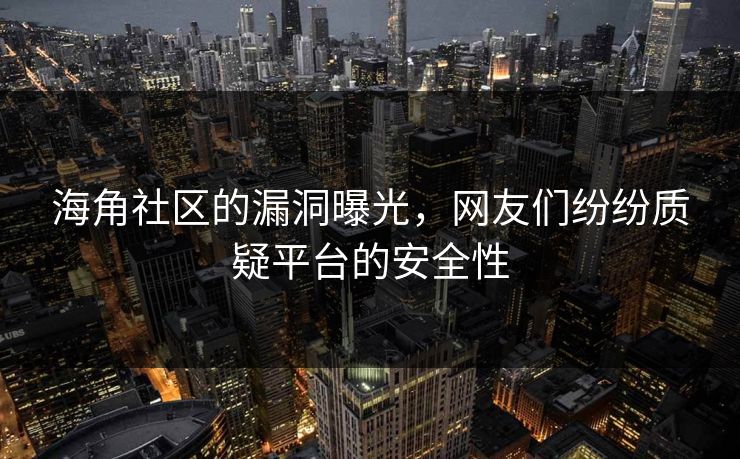 海角社区的漏洞曝光，网友们纷纷质疑平台的安全性